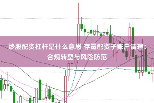 炒股配资杠杆是什么意思 存量配资子账户清理：合规转型与风险防范