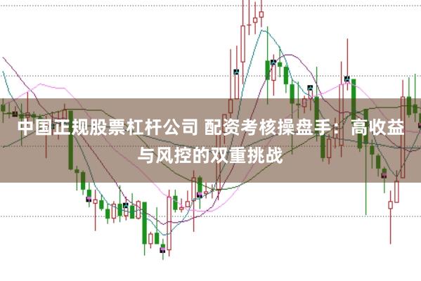 中国正规股票杠杆公司 配资考核操盘手:高收益与风控的双重挑战