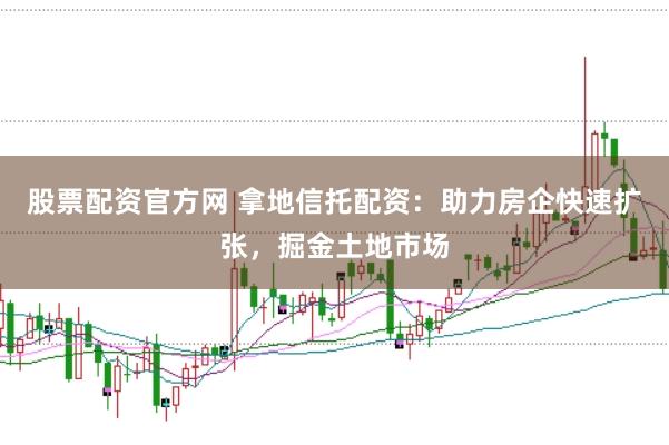 股票配资官方网 拿地信托配资:助力房企快速扩张,掘金土地市场