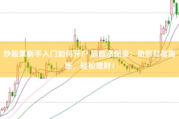 炒股票新手入门如何开户 鼓鼓涨配资:助您财富膨胀,轻松理财!