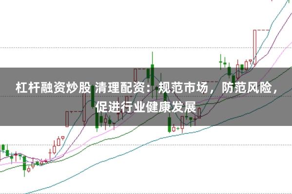 杠杆融资炒股 清理配资：规范市场，防范风险，促进行业健康发展