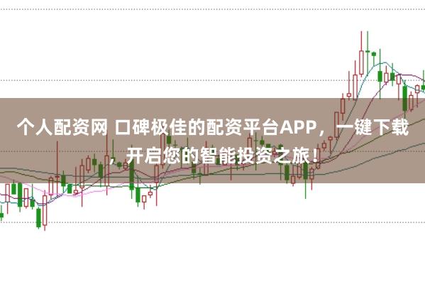 个人配资网 口碑极佳的配资平台APP,一键下载,开启您的智能投资之旅!