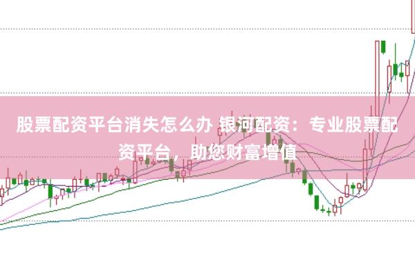 股票配资平台消失怎么办 银河配资：专业股票配资平台，助您财富增值