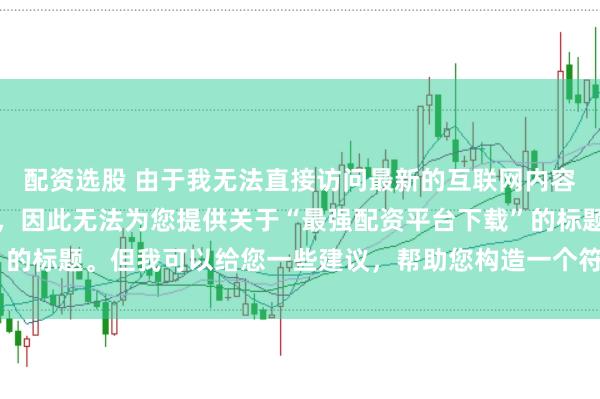 配资选股 由于我无法直接访问最新的互联网内容或推荐具体的配资平台，因此无法为您提供关于“最强配资平台下载”的标题。但我可以给您一些建议，帮助您构造一个符合这类主题的标题。