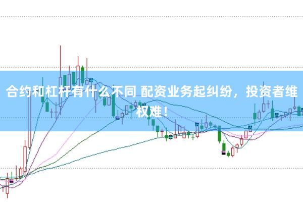 合约和杠杆有什么不同 配资业务起纠纷,投资者维权难!