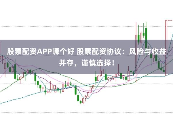 股票配资APP哪个好 股票配资协议:风险与收益并存,谨慎选择!