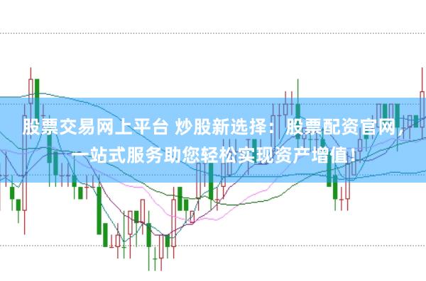 股票交易网上平台 炒股新选择:股票配资官网,一站式服务助您轻松实现资产增值!