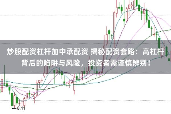 炒股配资杠杆加中承配资 揭秘配资套路:高杠杆背后的陷阱与风险,投资者需谨慎辨别!