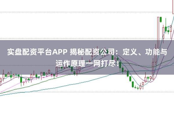 实盘配资平台APP 揭秘配资公司：定义、功能与运作原理一网打尽！