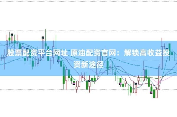 股票配资平台网址 原油配资官网：解锁高收益投资新途径