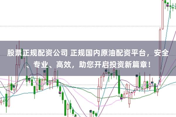 股票正规配资公司 正规国内原油配资平台,安全、专业、高效,助您开启投资新篇章!