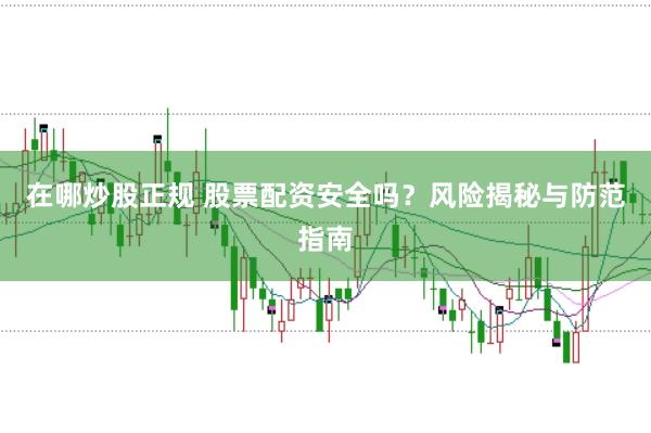 在哪炒股正规 股票配资安全吗？风险揭秘与防范指南