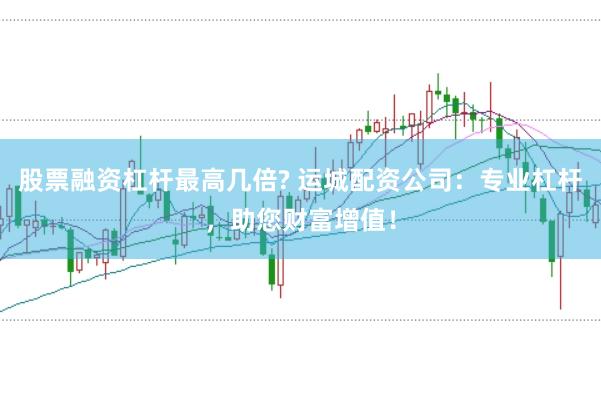 股票融资杠杆最高几倍? 运城配资公司:专业杠杆,助您财富增值!