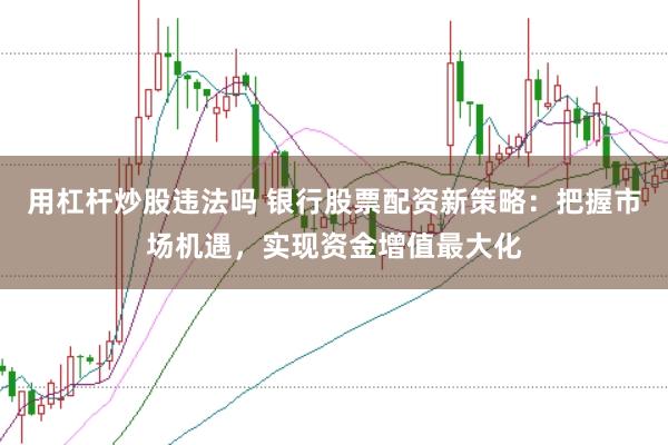 用杠杆炒股违法吗 银行股票配资新策略：把握市场机遇，实现资金增值最大化