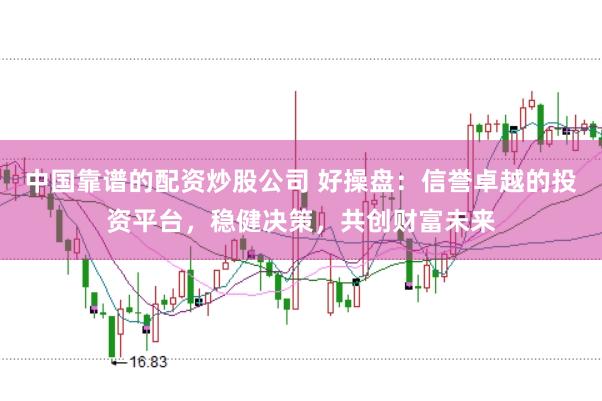 中国靠谱的配资炒股公司 好操盘:信誉卓越的投资平台,稳健决策,共创财富未来
