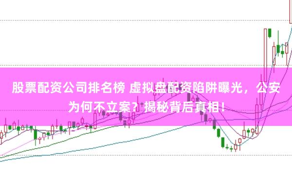 股票配资公司排名榜 虚拟盘配资陷阱曝光,公安为何不立案?揭秘背后真相!
