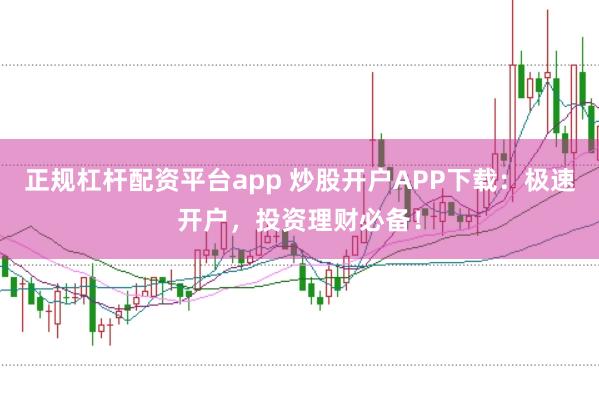 正规杠杆配资平台app 炒股开户APP下载：极速开户，投资理财必备！