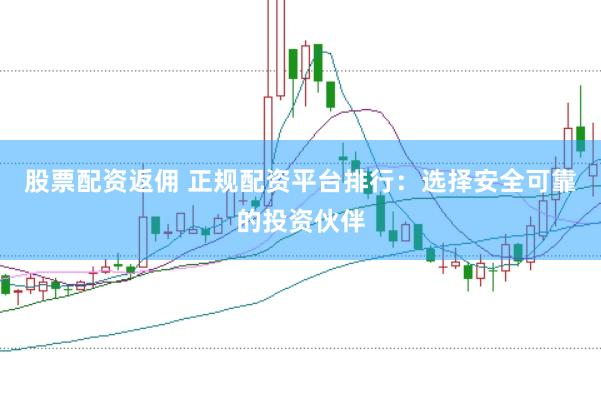 股票配资返佣 正规配资平台排行:选择安全可靠的投资伙伴