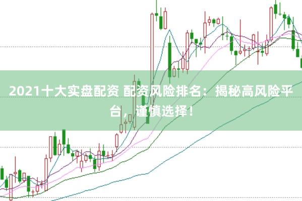 2021十大实盘配资 配资风险排名：揭秘高风险平台，谨慎选择！