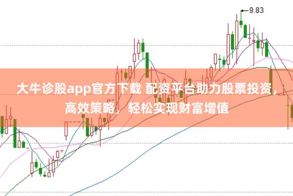 大牛诊股app官方下载 配资平台助力股票投资,高效策略,轻松实现财富增值