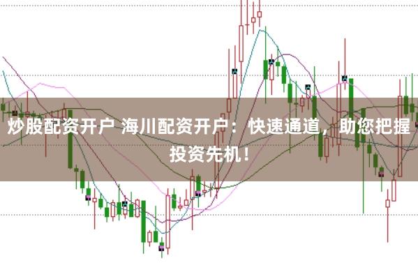 炒股配资开户 海川配资开户：快速通道，助您把握投资先机！