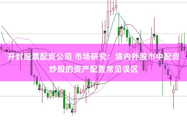 开封股票配资公司 市场研究:境内外股市中配资炒股的资产配置常见误区