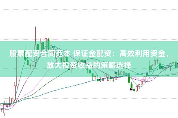 股票配资合同范本 保证金配资:高效利用资金,放大投资收益的策略选择