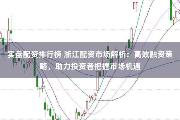 实盘配资排行榜 浙江配资市场解析:高效融资策略,助力投资者把握市场机遇