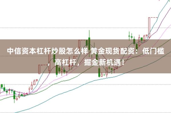中信资本杠杆炒股怎么样 黄金现货配资:低门槛,高杠杆,掘金新机遇!