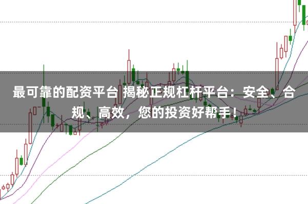 最可靠的配资平台 揭秘正规杠杆平台:安全、合规、高效,您的投资好帮手!