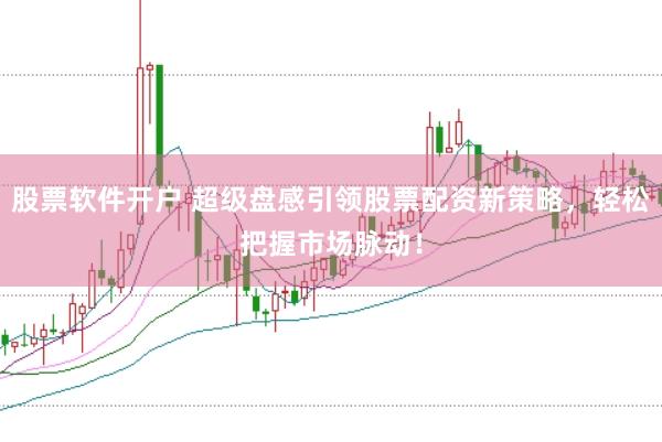 股票软件开户 超级盘感引领股票配资新策略,轻松把握市场脉动!