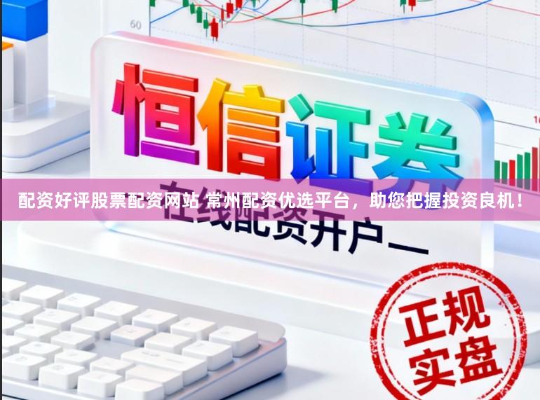 配资好评股票配资网站 常州配资优选平台,助您把握投资良机!