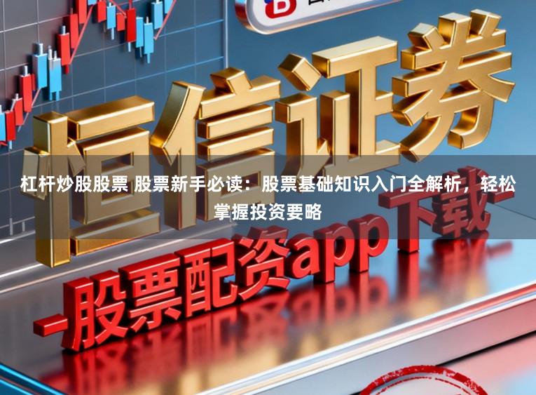 杠杆炒股股票 股票新手必读：股票基础知识入门全解析，轻松掌握投资要略