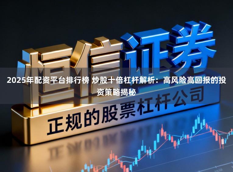 2025年配资平台排行榜 炒股十倍杠杆解析：高风险高回报的投资策略揭秘