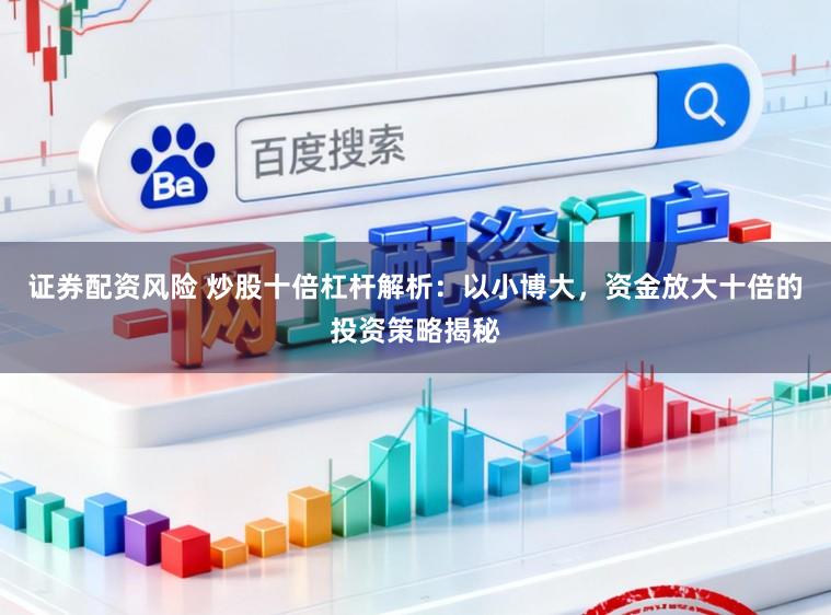 证券配资风险 炒股十倍杠杆解析：以小博大，资金放大十倍的投资策略揭秘