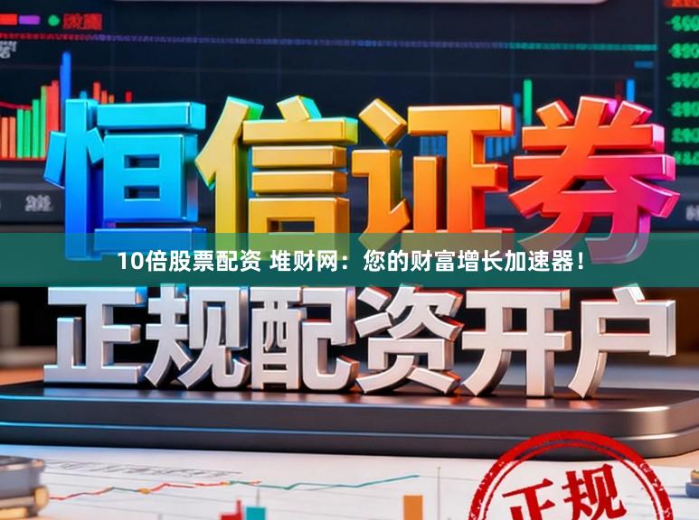 10倍股票配资 堆财网：您的财富增长加速器！