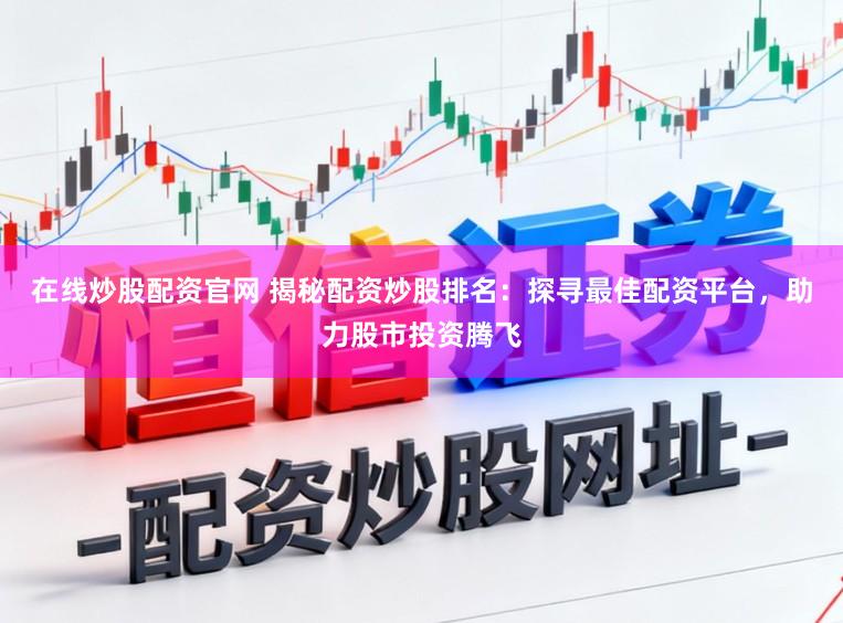 在线炒股配资官网 揭秘配资炒股排名：探寻最佳配资平台，助力股市投资腾飞
