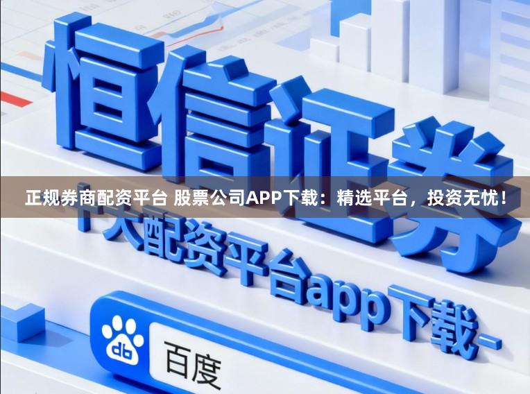 正规券商配资平台 股票公司APP下载:精选平台,投资无忧!