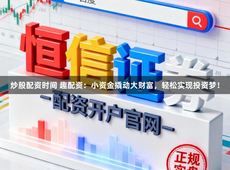炒股配资时间 趣配资：小资金撬动大财富，轻松实现投资梦！