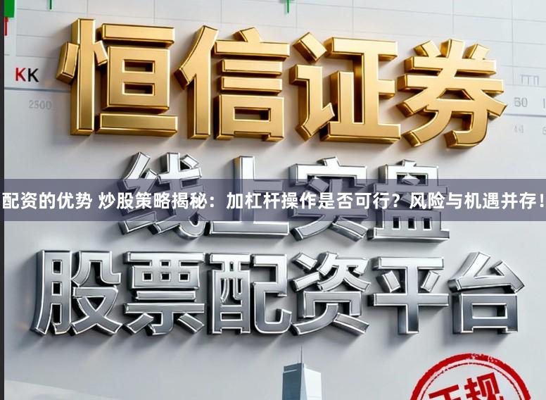 配资的优势 炒股策略揭秘：加杠杆操作是否可行？风险与机遇并存！