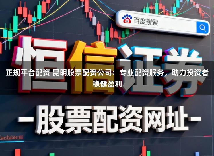 正规平台配资 昆明股票配资公司：专业配资服务，助力投资者稳健盈利