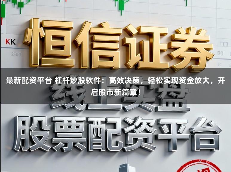 最新配资平台 杠杆炒股软件：高效决策，轻松实现资金放大，开启股市新篇章！