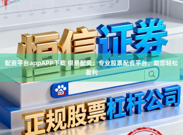 配资平台appAPP下载 银易配资：专业股票配资平台，助您轻松盈利