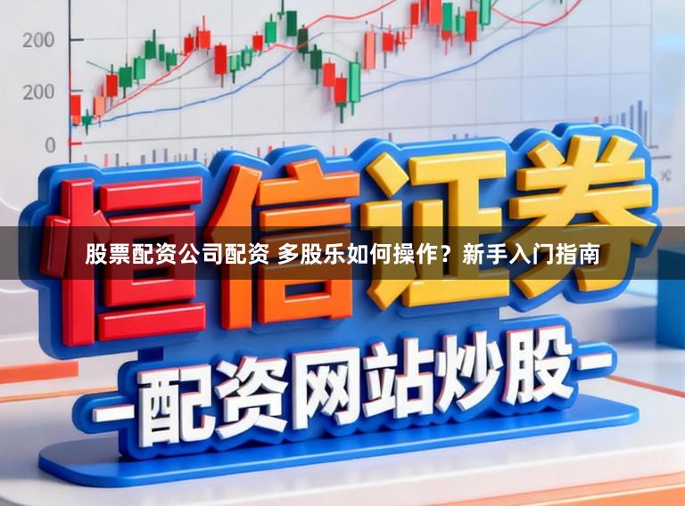 股票配资公司配资 多股乐如何操作？新手入门指南