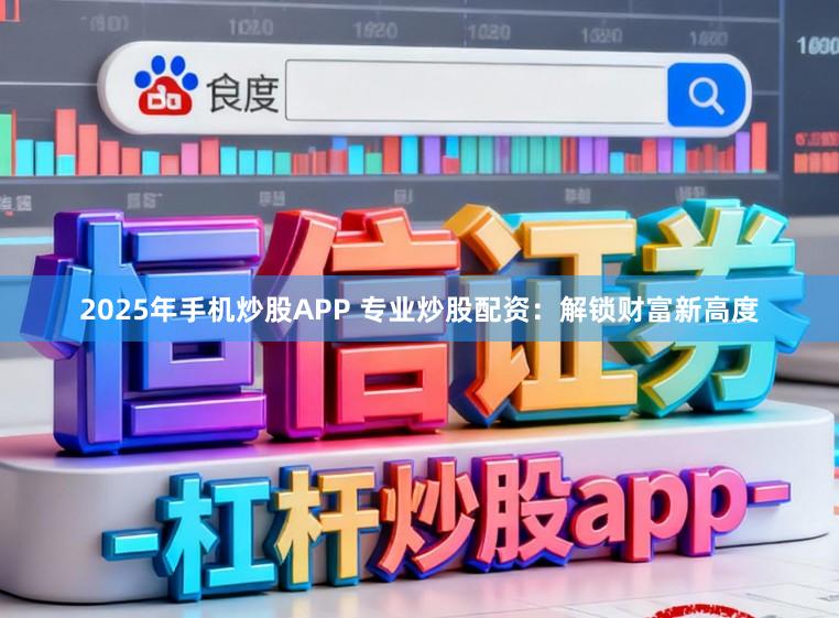 2025年手机炒股APP 专业炒股配资:解锁财富新高度