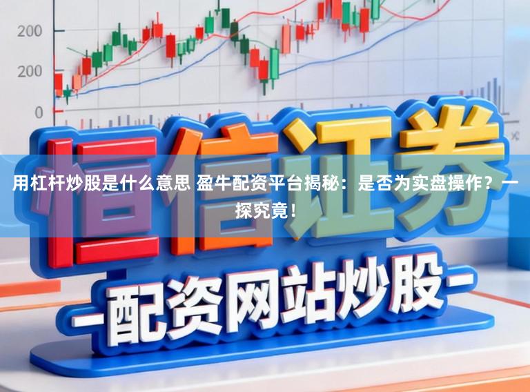 用杠杆炒股是什么意思 盈牛配资平台揭秘：是否为实盘操作？一探究竟！