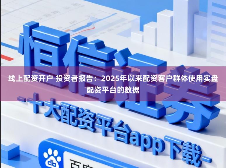 线上配资开户 投资者报告：2025年以来配资客户群体使用实盘配资平台的数据