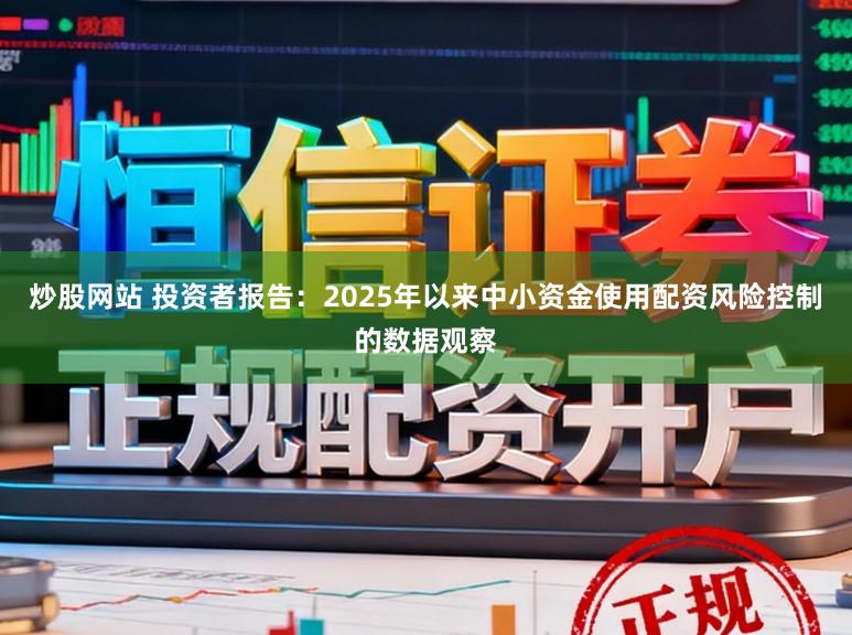 炒股网站 投资者报告：2025年以来中小资金使用配资风险控制的数据观察