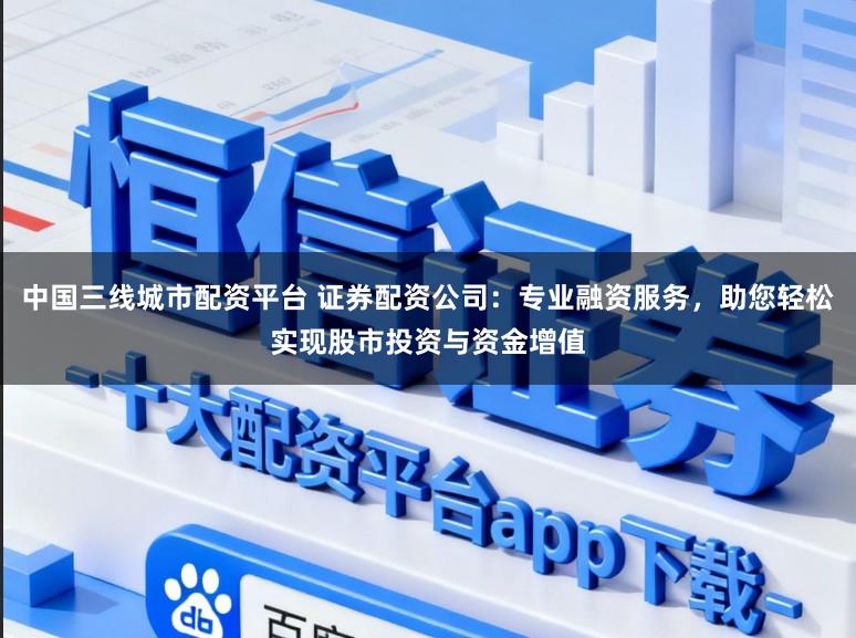 中国三线城市配资平台 证券配资公司:专业融资服务,助您轻松实现股市投资与资金增值