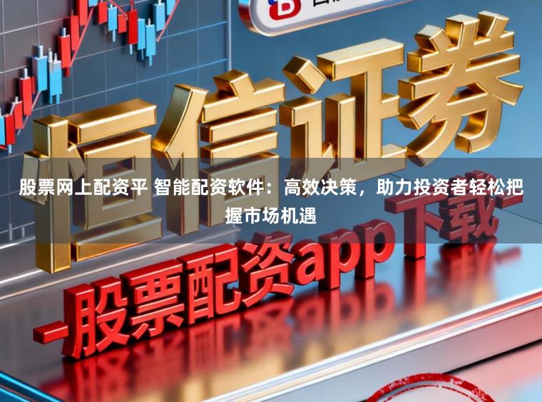 股票网上配资平 智能配资软件：高效决策，助力投资者轻松把握市场机遇